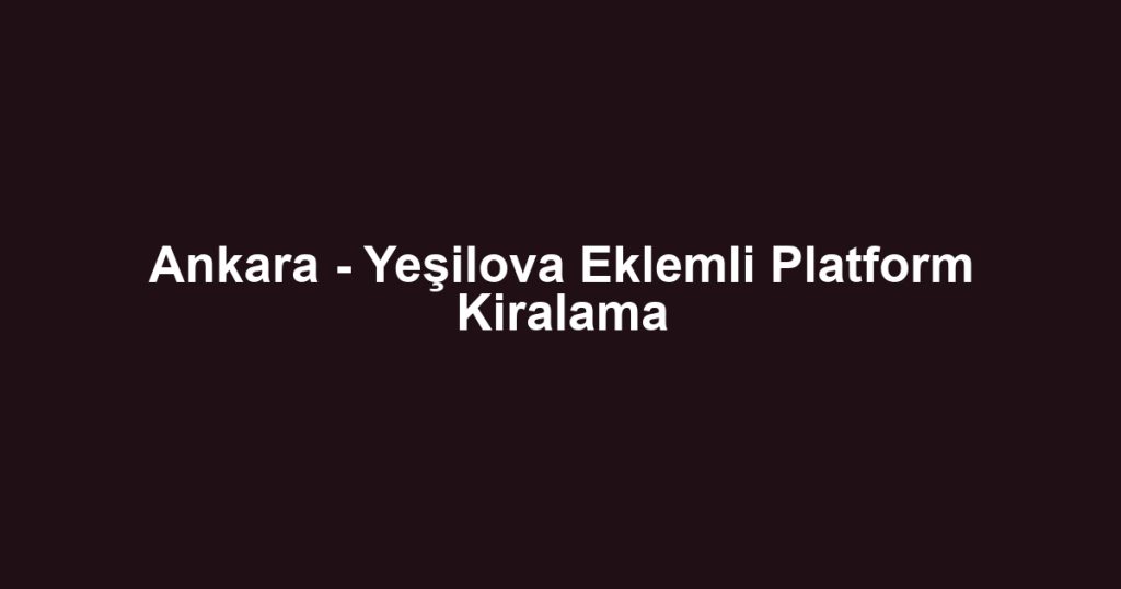 Ankara - Yeşilova Eklemli Platform Kiralama