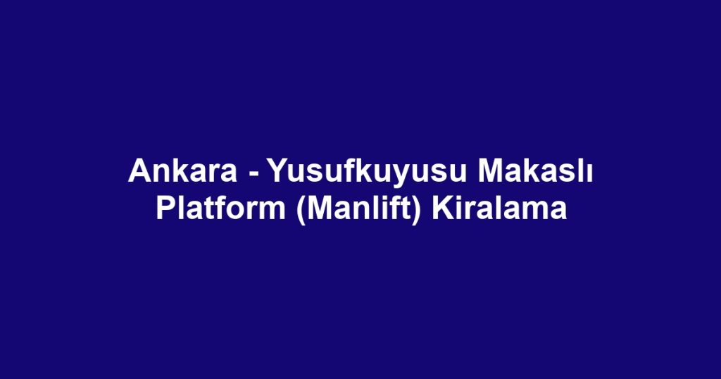 Ankara - Yusufkuyusu Makaslı Platform (Manlift) Kiralama