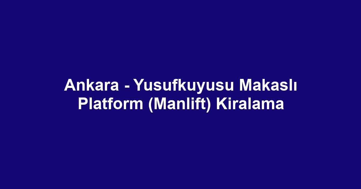 Ankara - Yusufkuyusu Makaslı Platform (Manlift) Kiralama