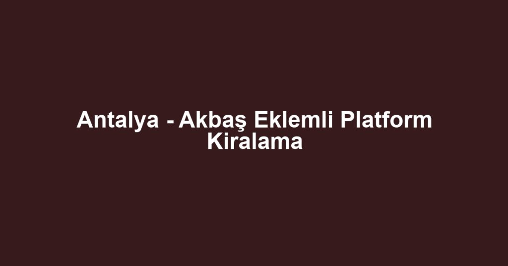 Antalya - Akbaş Eklemli Platform Kiralama