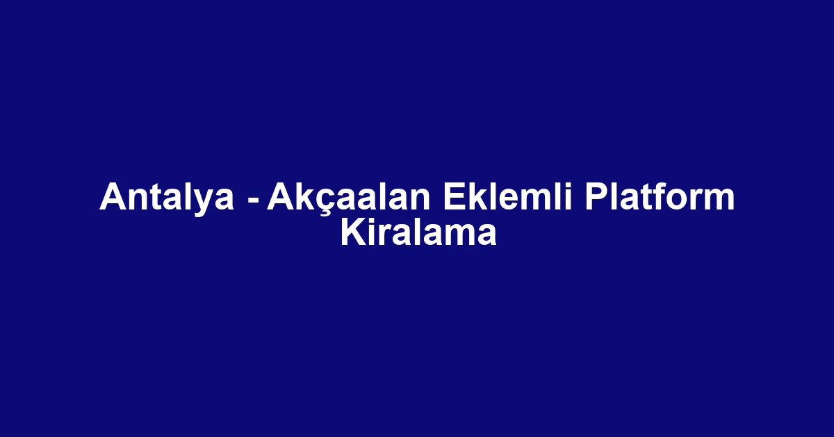 Antalya - Akçaalan Eklemli Platform Kiralama