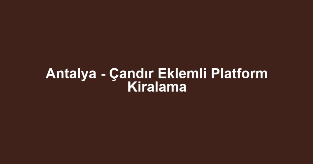 Antalya - Çandır Eklemli Platform Kiralama