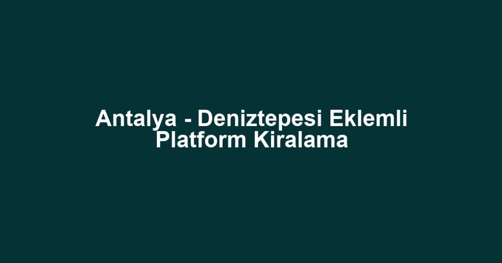 Antalya - Deniztepesi Eklemli Platform Kiralama