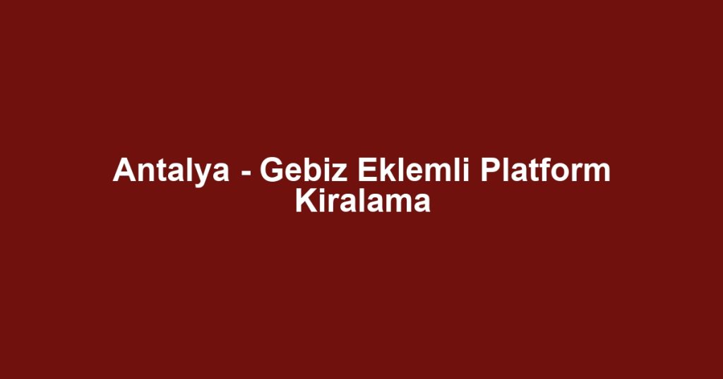 Antalya - Gebiz Eklemli Platform Kiralama
