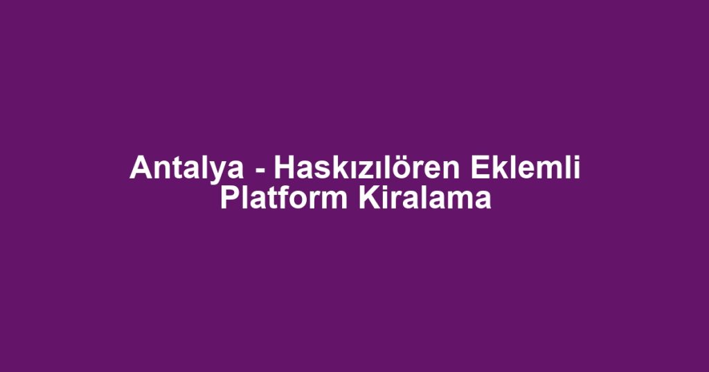 Antalya - Haskızılören Eklemli Platform Kiralama