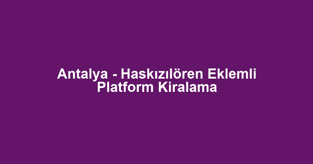 Antalya - Haskızılören Eklemli Platform Kiralama