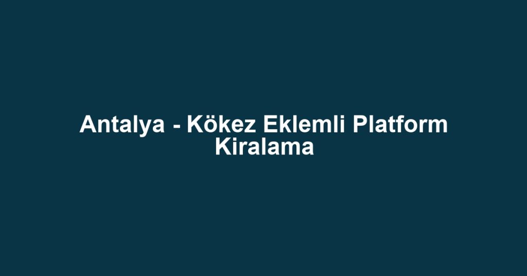Antalya - Kökez Eklemli Platform Kiralama