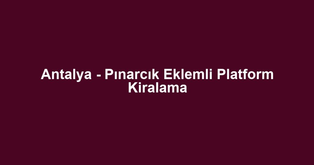 Antalya - Pınarcık Eklemli Platform Kiralama