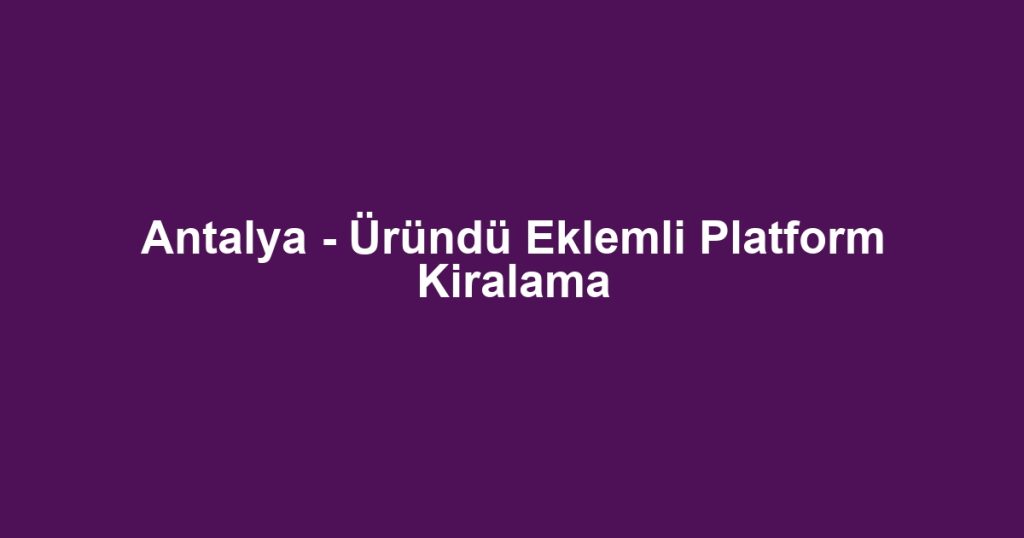 Antalya - Üründü Eklemli Platform Kiralama