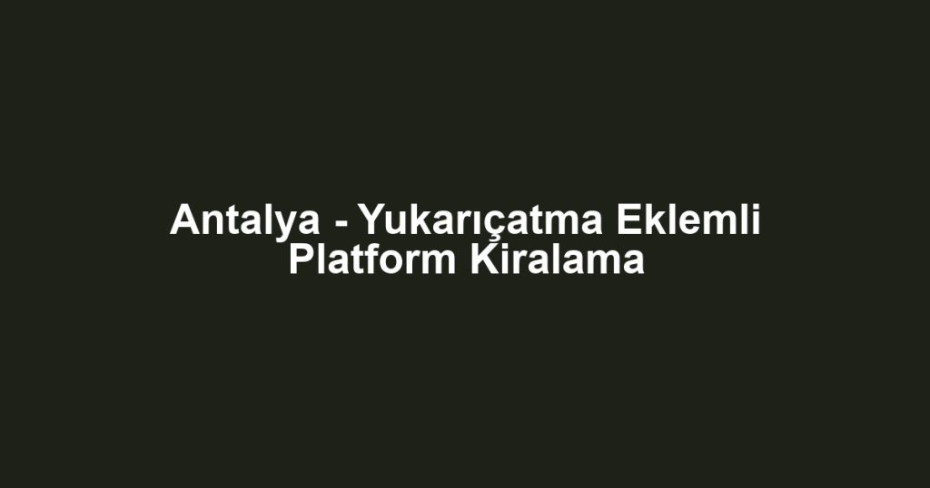 Antalya - Yukarıçatma Eklemli Platform Kiralama