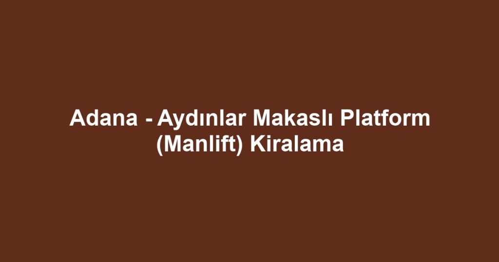 Adana - Aydınlar Makaslı Platform (Manlift) Kiralama