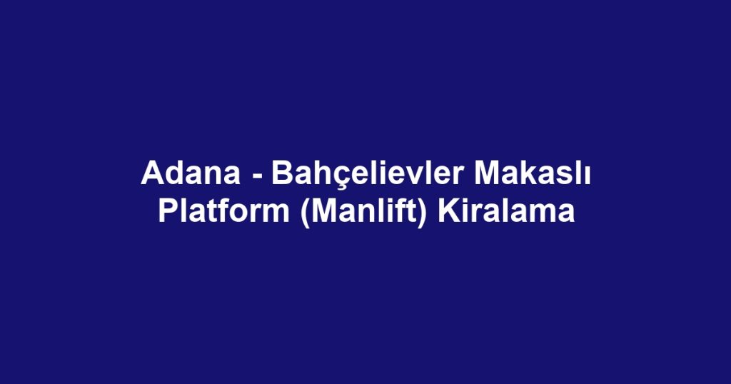 Adana - Bahçelievler Makaslı Platform (Manlift) Kiralama