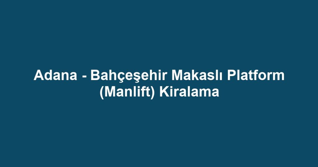 Adana - Bahçeşehir Makaslı Platform (Manlift) Kiralama