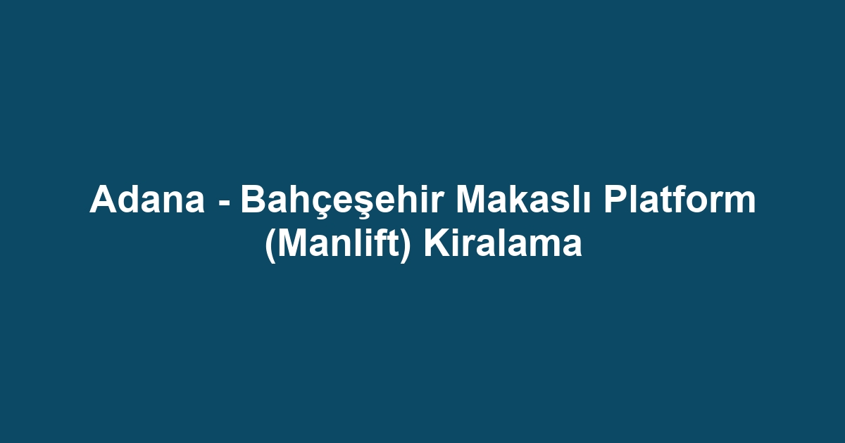 Adana - Bahçeşehir Makaslı Platform (Manlift) Kiralama