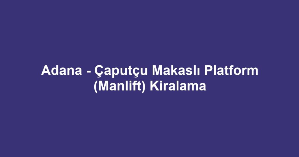 Adana - Çaputçu Makaslı Platform (Manlift) Kiralama