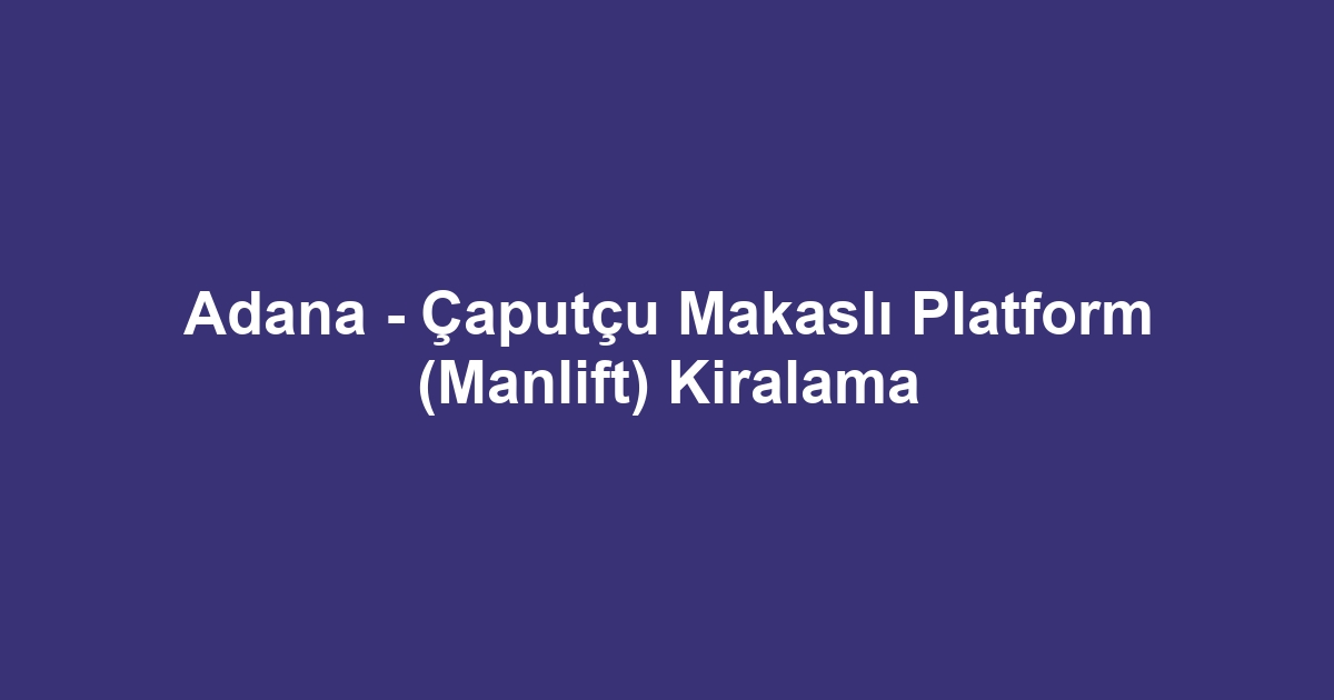 Adana - Çaputçu Makaslı Platform (Manlift) Kiralama