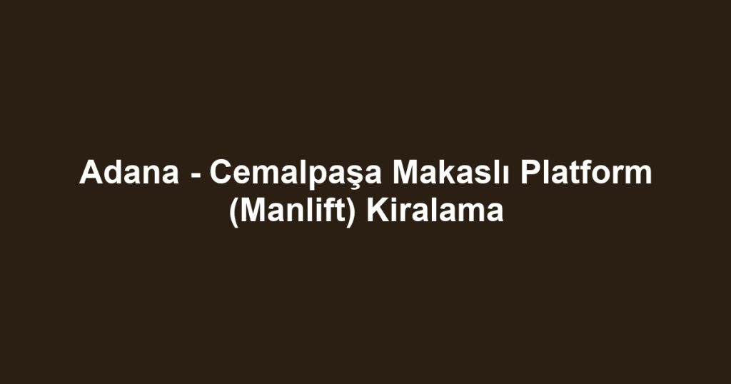 Adana - Cemalpaşa Makaslı Platform (Manlift) Kiralama