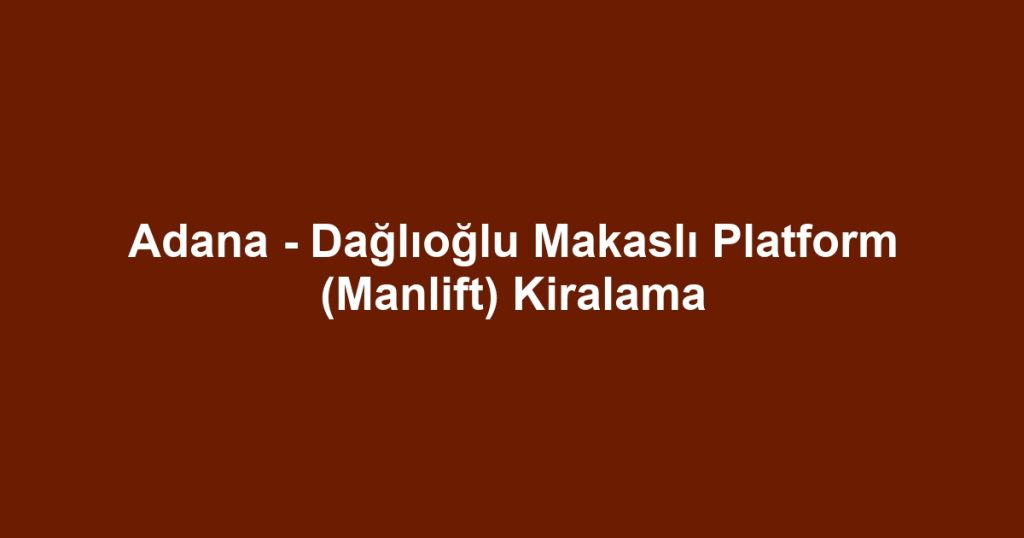 Adana - Dağlıoğlu Makaslı Platform (Manlift) Kiralama