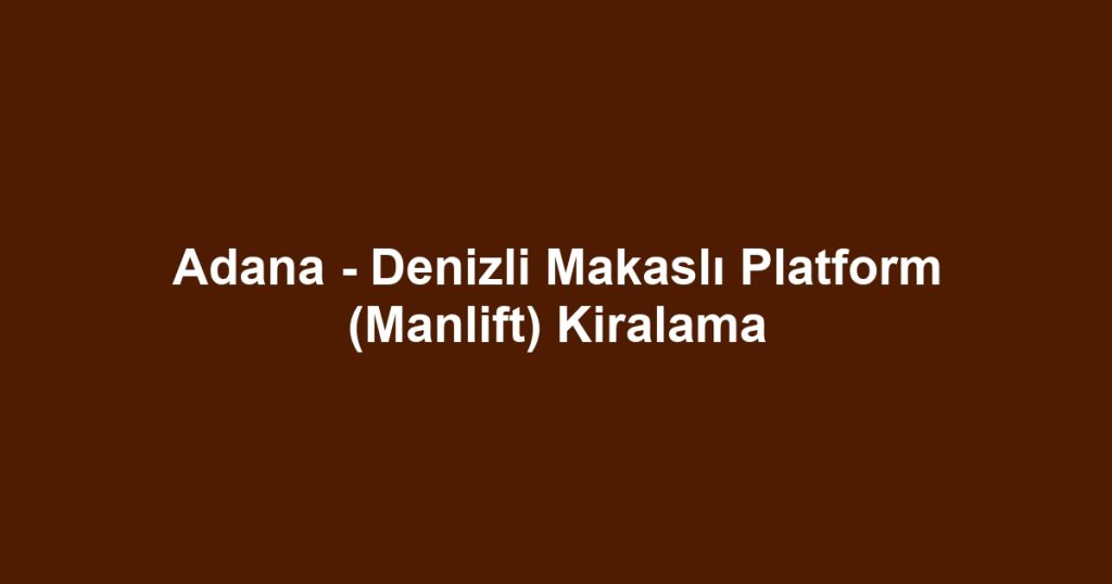 Adana - Denizli Makaslı Platform (Manlift) Kiralama