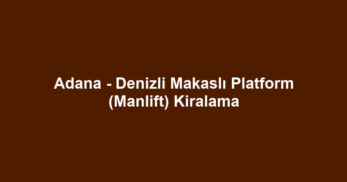Adana - Denizli Makaslı Platform (Manlift) Kiralama