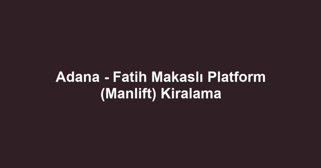 Adana - Fatih Makaslı Platform (Manlift) Kiralama