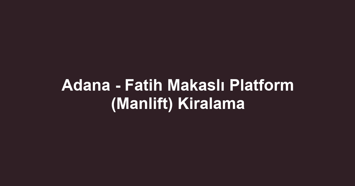 Adana - Fatih Makaslı Platform (Manlift) Kiralama