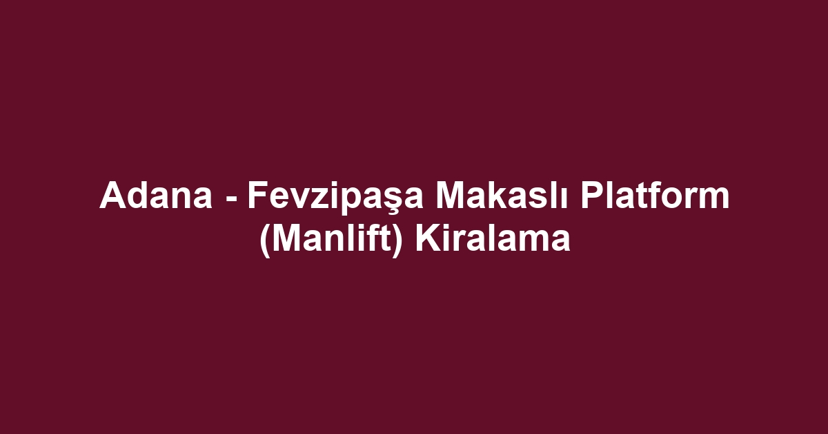 Adana - Fevzipaşa Makaslı Platform (Manlift) Kiralama