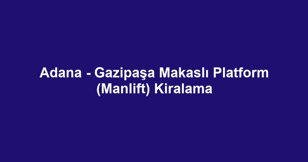 Adana - Gazipaşa Makaslı Platform (Manlift) Kiralama