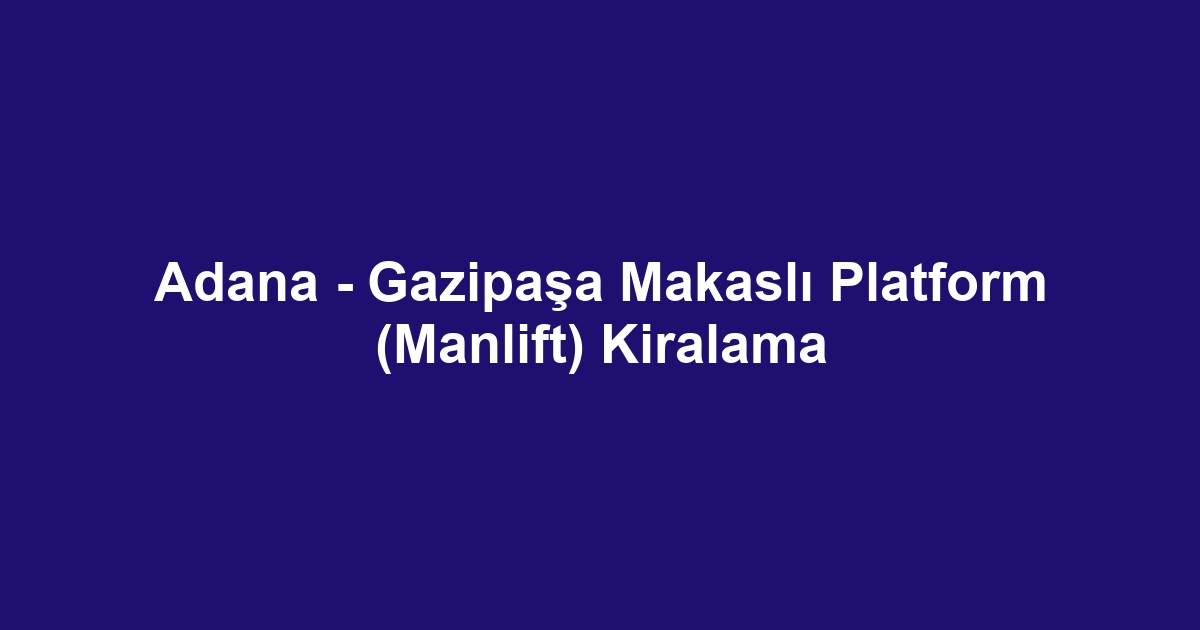 Adana - Gazipaşa Makaslı Platform (Manlift) Kiralama