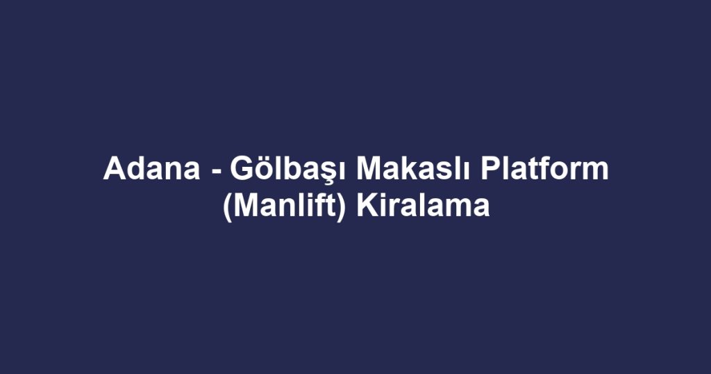 Adana - Gölbaşı Makaslı Platform (Manlift) Kiralama