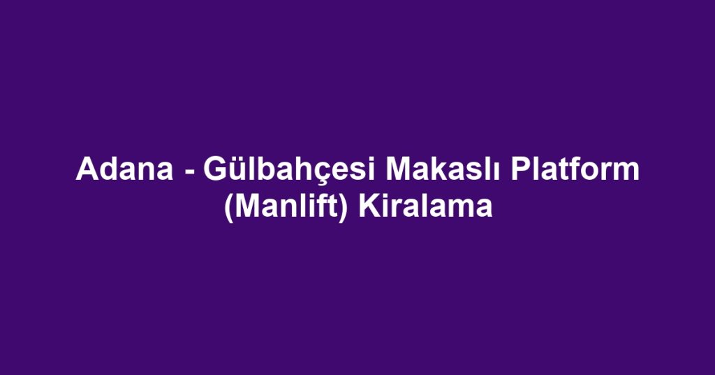 Adana - Gülbahçesi Makaslı Platform (Manlift) Kiralama