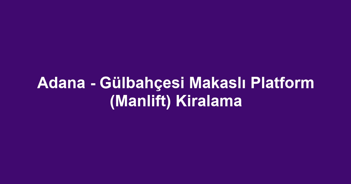 Adana - Gülbahçesi Makaslı Platform (Manlift) Kiralama