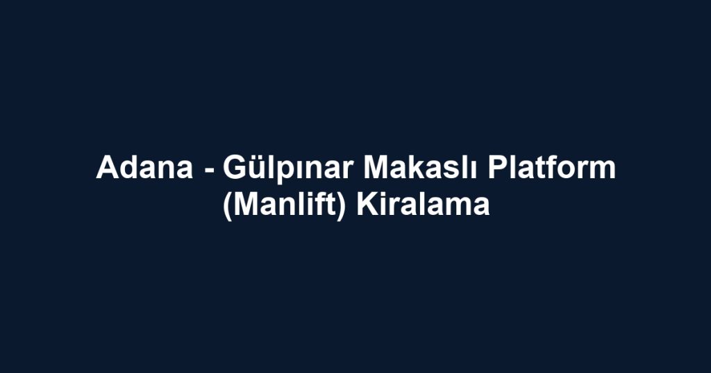 Adana - Gülpınar Makaslı Platform (Manlift) Kiralama