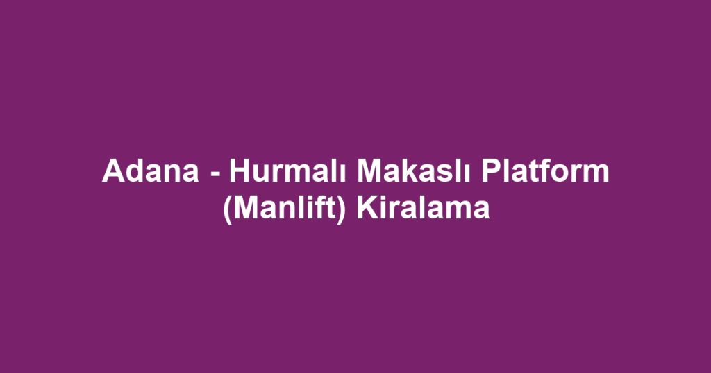 Adana - Hurmalı Makaslı Platform (Manlift) Kiralama