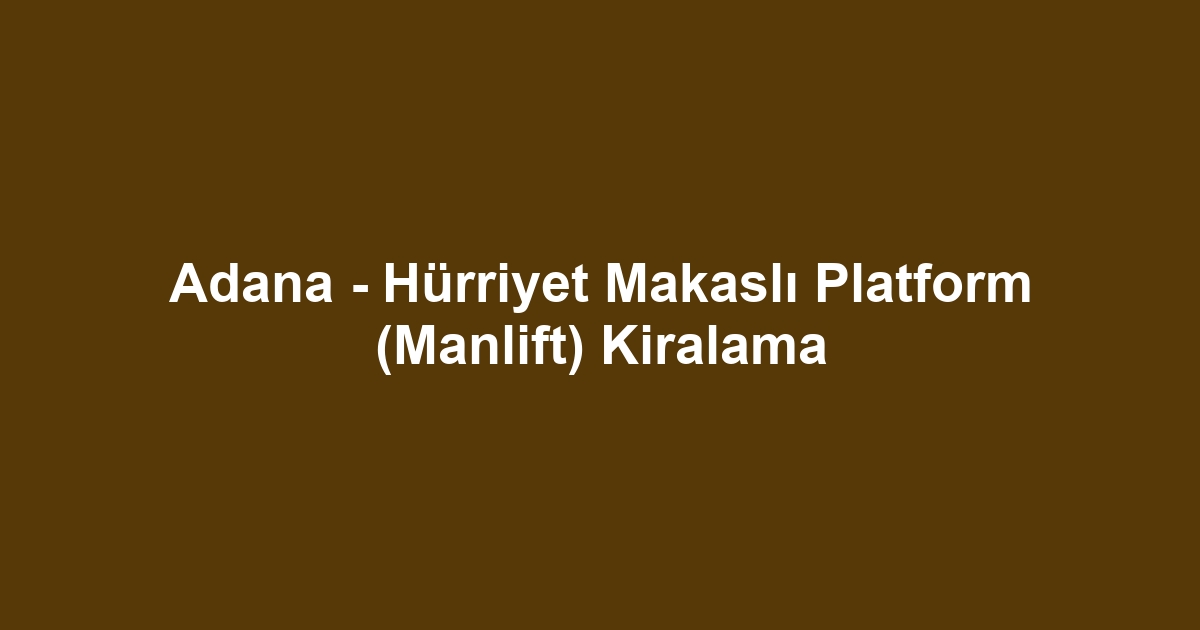 Adana - Hürriyet Makaslı Platform (Manlift) Kiralama