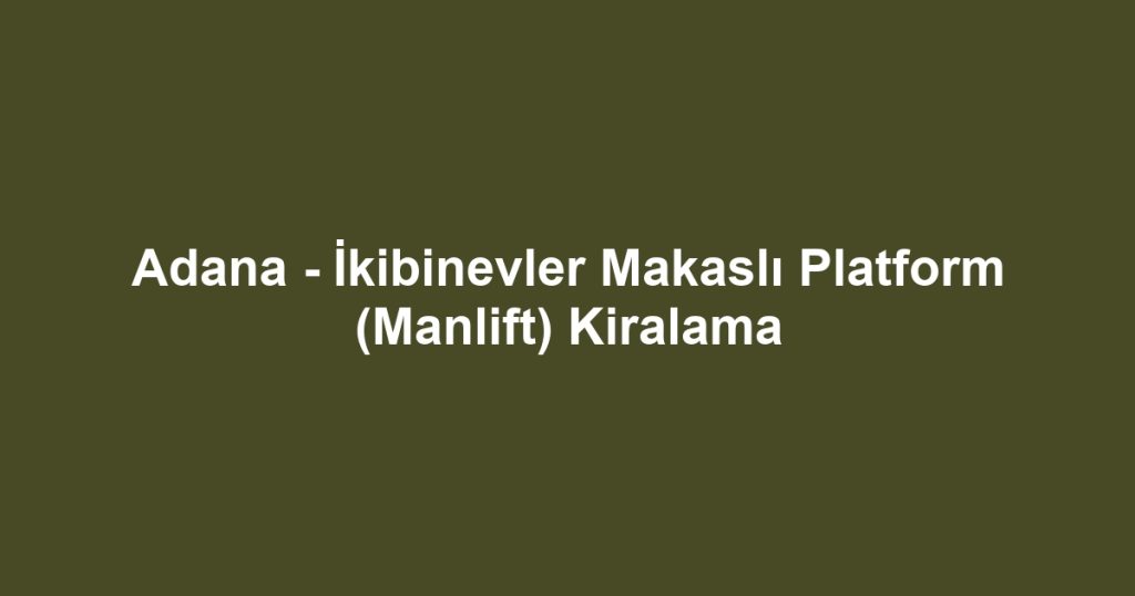 Adana - İkibinevler Makaslı Platform (Manlift) Kiralama