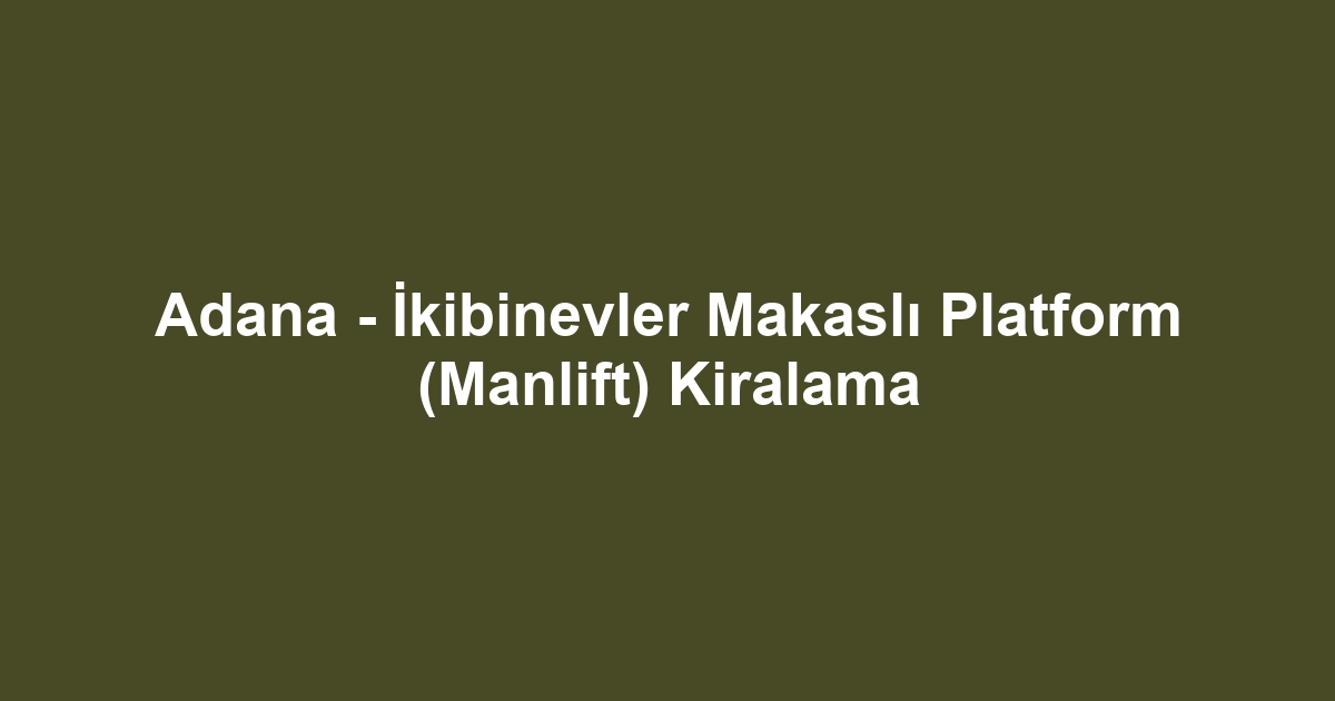 Adana - İkibinevler Makaslı Platform (Manlift) Kiralama