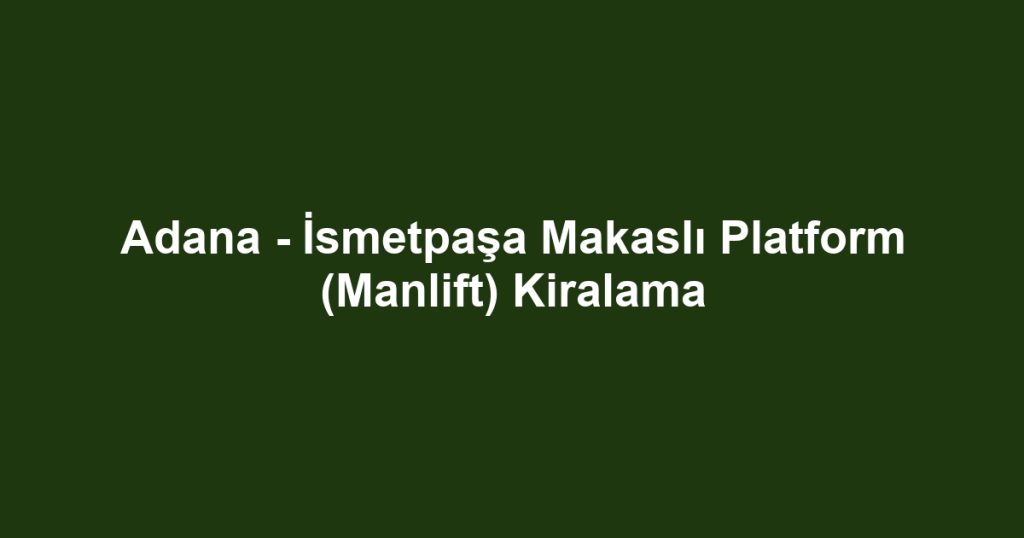 Adana - İsmetpaşa Makaslı Platform (Manlift) Kiralama