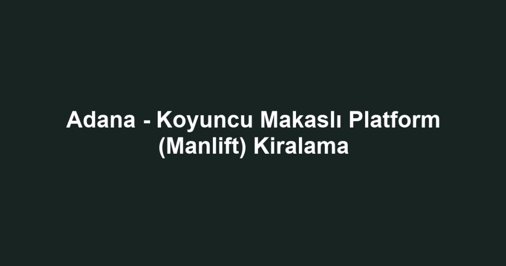 Adana - Koyuncu Makaslı Platform (Manlift) Kiralama