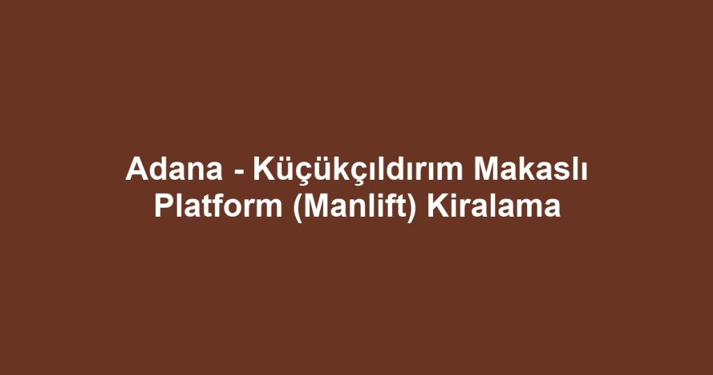 Adana - Küçükçıldırım Makaslı Platform (Manlift) Kiralama