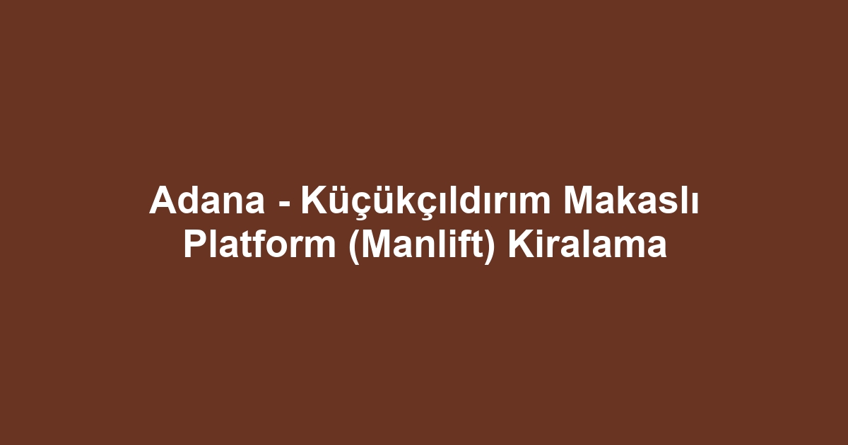 Adana - Küçükçıldırım Makaslı Platform (Manlift) Kiralama