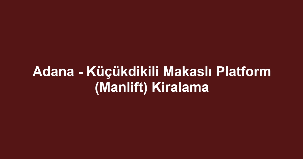 Adana - Küçükdikili Makaslı Platform (Manlift) Kiralama