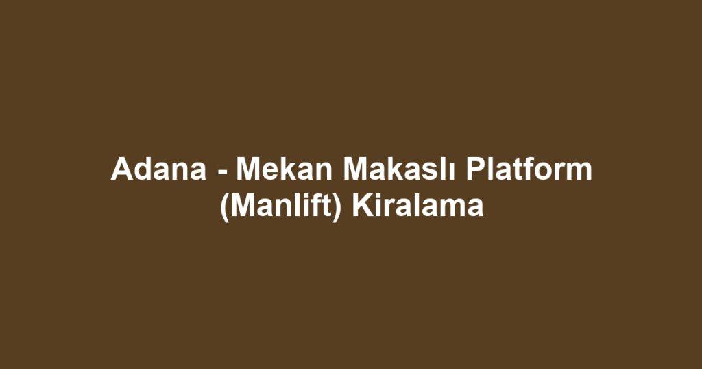 Adana - Mekan Makaslı Platform (Manlift) Kiralama