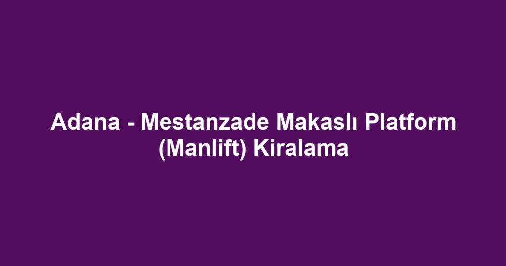 Adana - Mestanzade Makaslı Platform (Manlift) Kiralama