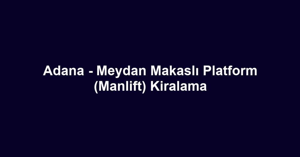 Adana - Meydan Makaslı Platform (Manlift) Kiralama
