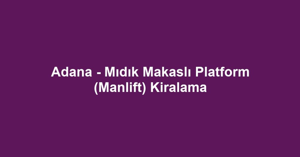 Adana - Mıdık Makaslı Platform (Manlift) Kiralama