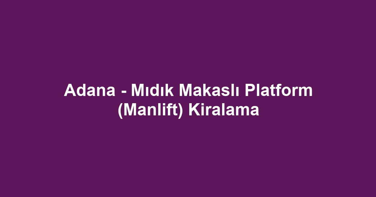 Adana - Mıdık Makaslı Platform (Manlift) Kiralama