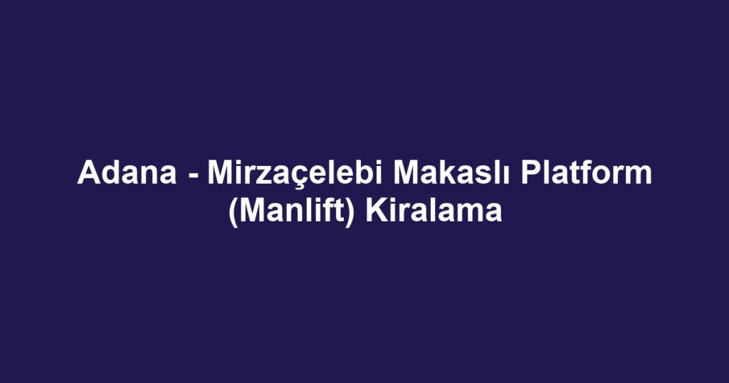 Adana - Mirzaçelebi Makaslı Platform (Manlift) Kiralama