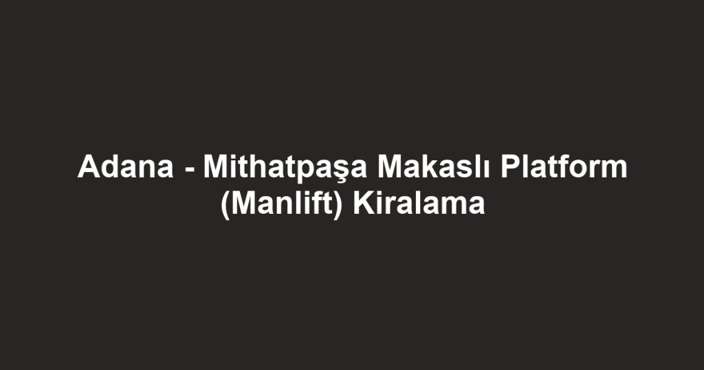 Adana - Mithatpaşa Makaslı Platform (Manlift) Kiralama
