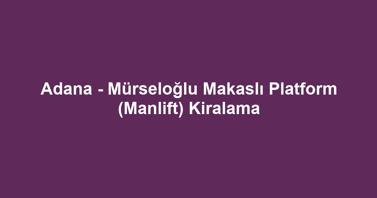 Adana - Mürseloğlu Makaslı Platform (Manlift) Kiralama